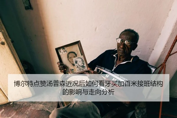博尔特点赞汤普森近况后如何看牙买加百米接班结构的影响与走向分析