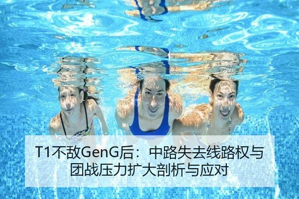T1不敌GenG后：中路失去线路权与团战压力扩大剖析与应对
