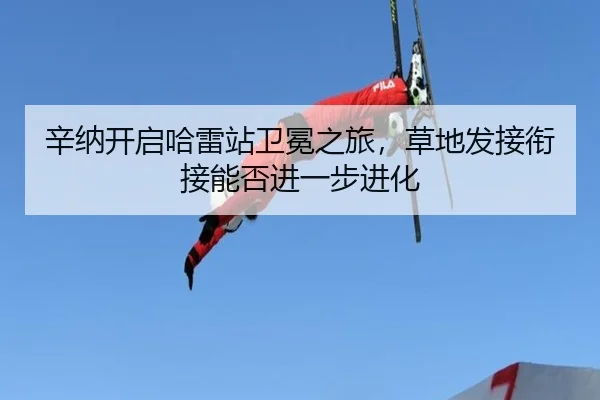 辛纳开启哈雷站卫冕之旅，草地发接衔接能否进一步进化